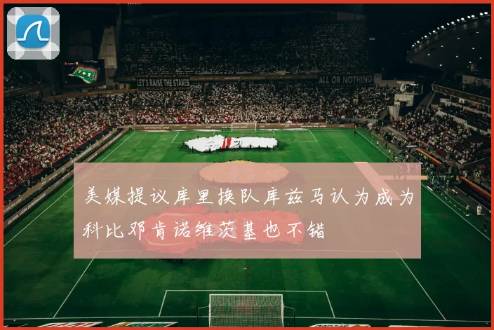 美媒提议库里换队库兹马认为成为科比邓肯诺维茨基也不错