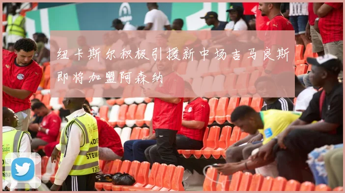 纽卡斯尔积极引援新中场吉马良斯即将加盟阿森纳
