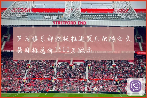 罗马俱乐部积极推进莫利纳转会交易目标总价1500万欧元