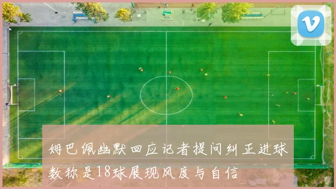 姆巴佩幽默回应记者提问纠正进球数称是18球展现风度与自信