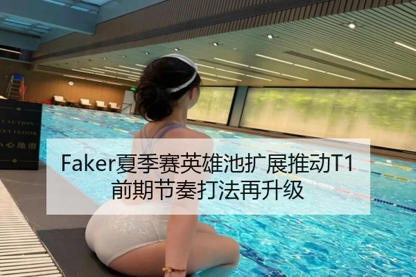 Faker夏季赛英雄池扩展推动T1前期节奏打法再升级